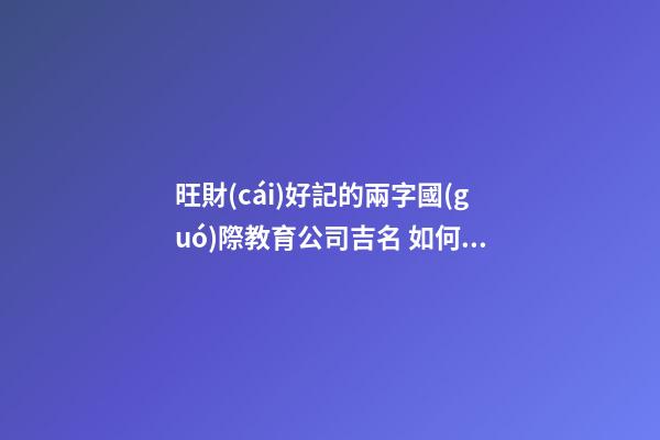 旺財(cái)好記的兩字國(guó)際教育公司吉名 如何起名字